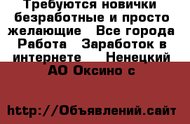 Требуются новички, безработные и просто желающие - Все города Работа » Заработок в интернете   . Ненецкий АО,Оксино с.